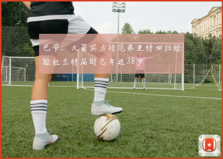 巴爷：火箭实力待范弗里特回归检验杜兰特届时已年近38岁