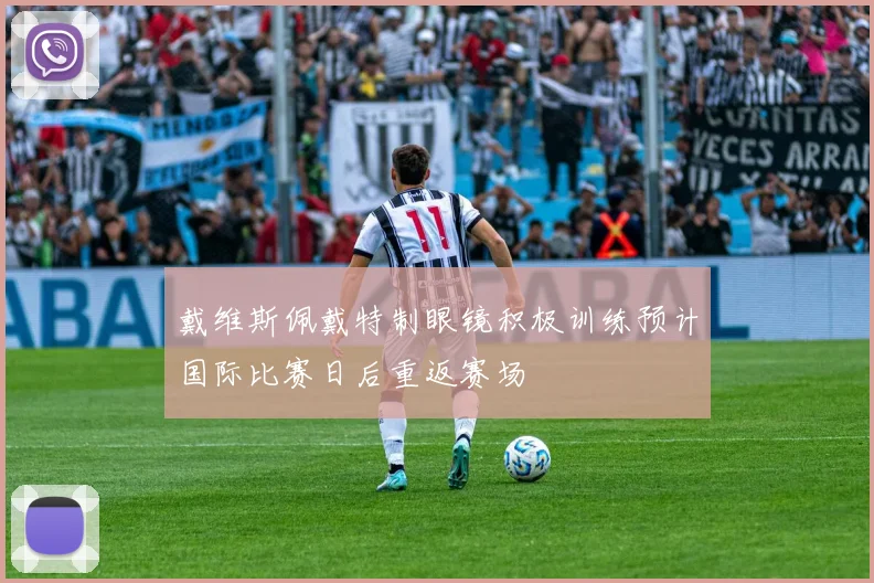 戴维斯佩戴特制眼镜积极训练预计国际比赛日后重返赛场