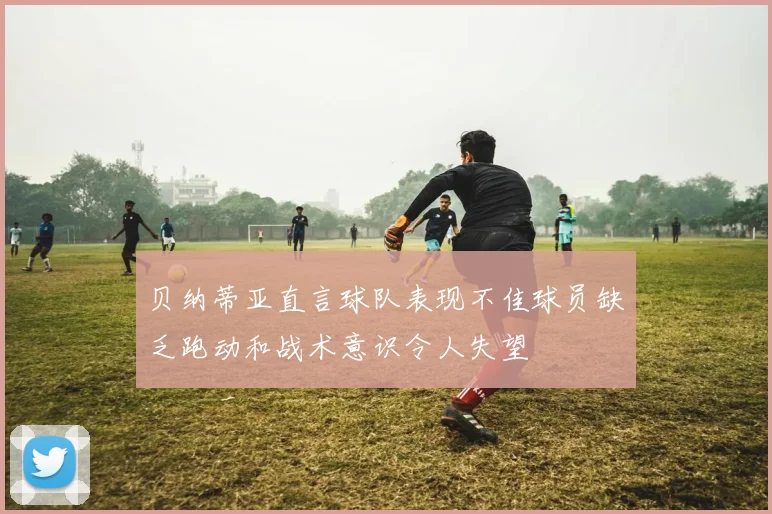 贝纳蒂亚直言球队表现不佳球员缺乏跑动和战术意识令人失望