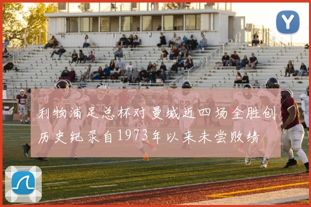 利物浦足总杯对曼城近四场全胜创历史纪录自1973年以来未尝败绩