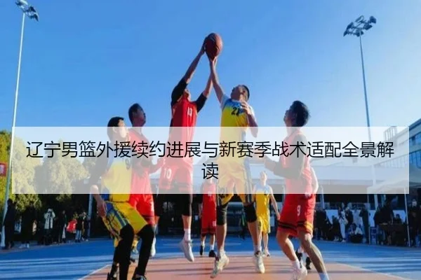 辽宁男篮外援续约进展与新赛季战术适配全景解读