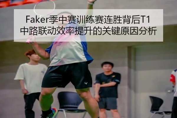 Faker季中赛训练赛连胜背后T1中路联动效率提升的关键原因分析